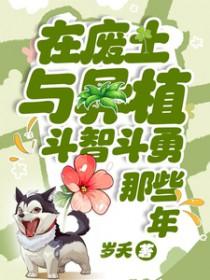 在废土与异植斗智斗勇那些年类别武侠仙侠作者 岁夭